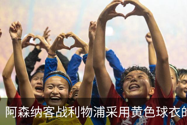 阿森纳客战利物浦采用黄色球衣的决策分析